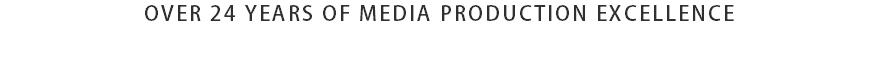 OVER 24 YEARS OF MEDIA PRODUCTION EXCELLENCE